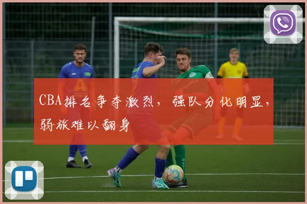 CBA排名争夺激烈，强队分化明显，弱旅难以翻身