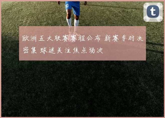欧洲五大联赛赛程公布 新赛季对决密集 球迷关注焦点场次