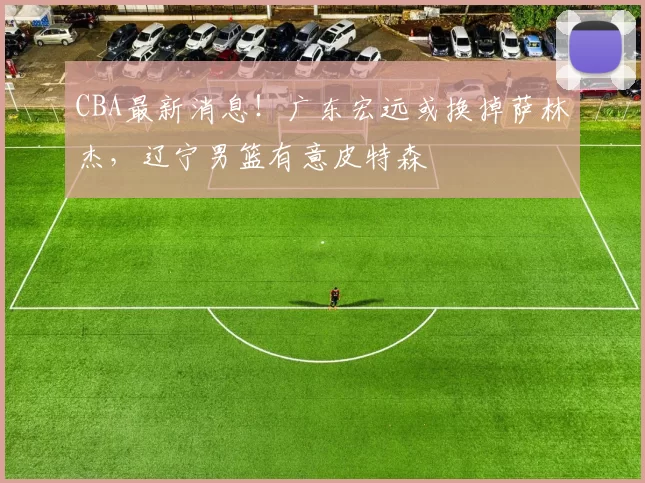 CBA最新消息！广东宏远或换掉萨林杰，辽宁男篮有意皮特森