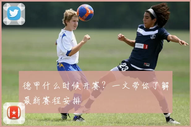 德甲什么时候开赛？一文带你了解最新赛程安排