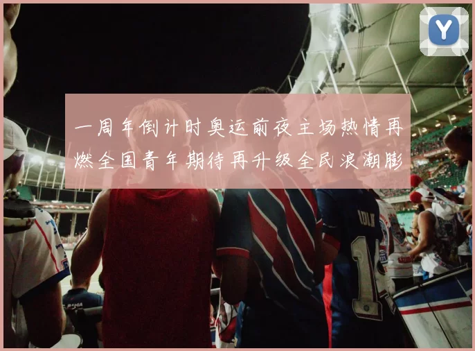一周年倒计时奥运前夜主场热情再燃全国青年期待再升级全民浪潮膨胀