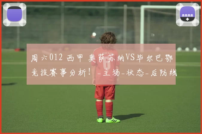 周六012 西甲 奥萨苏纳VS毕尔巴鄂竞技赛事分析!_主场_状态_后防线