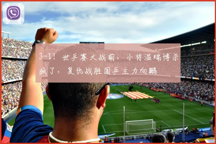 3-1！世乒赛大战前，小将温瑞博杀疯了，复仇战胜国乒主力向鹏