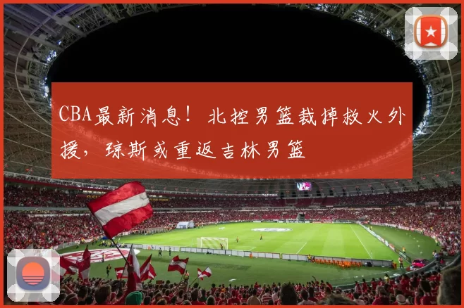 CBA最新消息！北控男篮裁掉救火外援，琼斯或重返吉林男篮