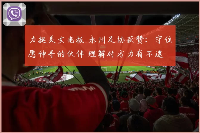 力挺美女老板 永州足协获赞：守住愿伸手的伙伴 理解对方力有不逮