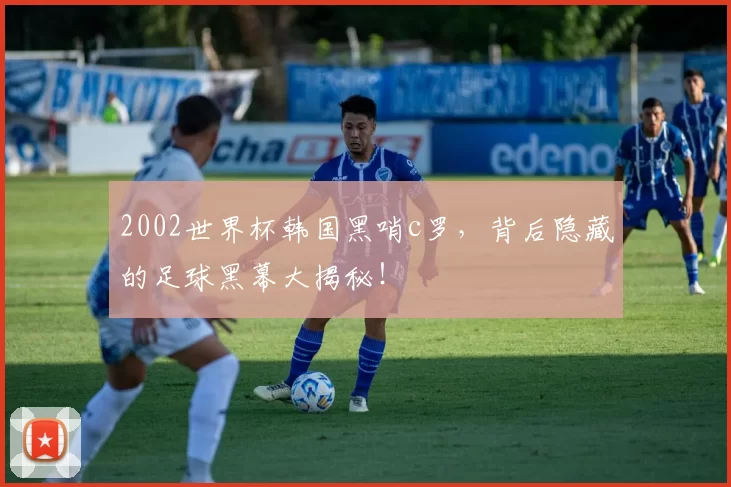 2002世界杯韩国黑哨c罗，背后隐藏的足球黑幕大揭秘！