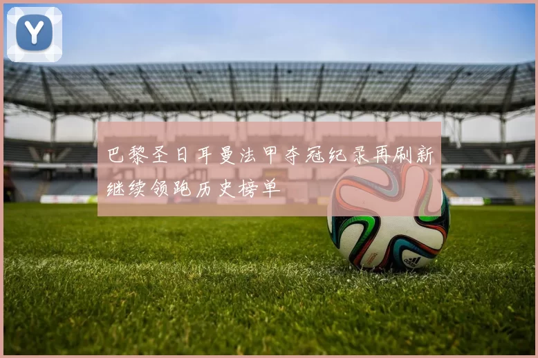 巴黎圣日耳曼法甲夺冠纪录再刷新继续领跑历史榜单