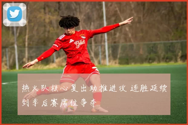 热火队核心复出助推进攻 连胜延续到季后赛席位争夺