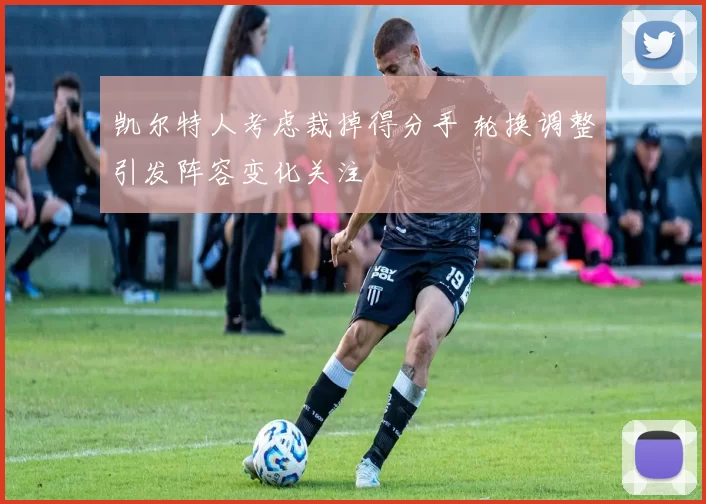 凯尔特人考虑裁掉得分手 轮换调整引发阵容变化关注