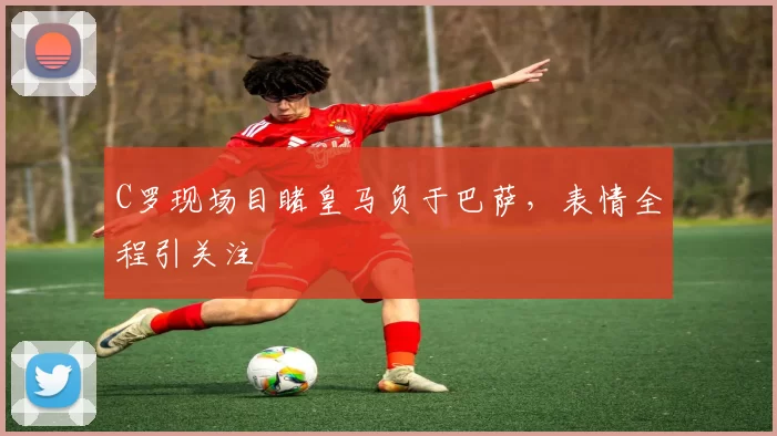 C罗现场目睹皇马负于巴萨，表情全程引关注