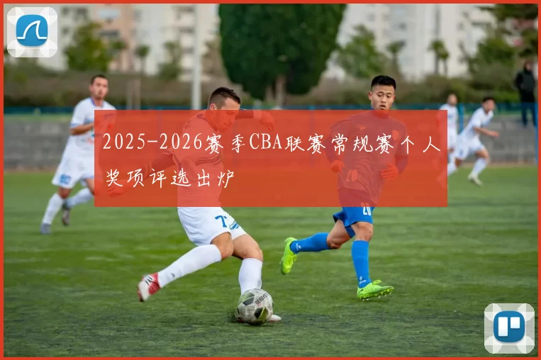 2025-2026赛季CBA联赛常规赛个人奖项评选出炉