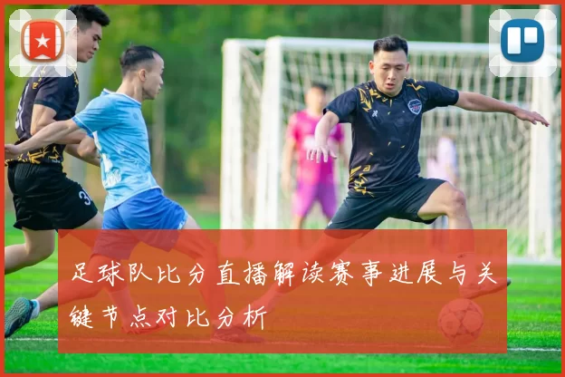 足球队比分直播解读赛事进展与关键节点对比分析