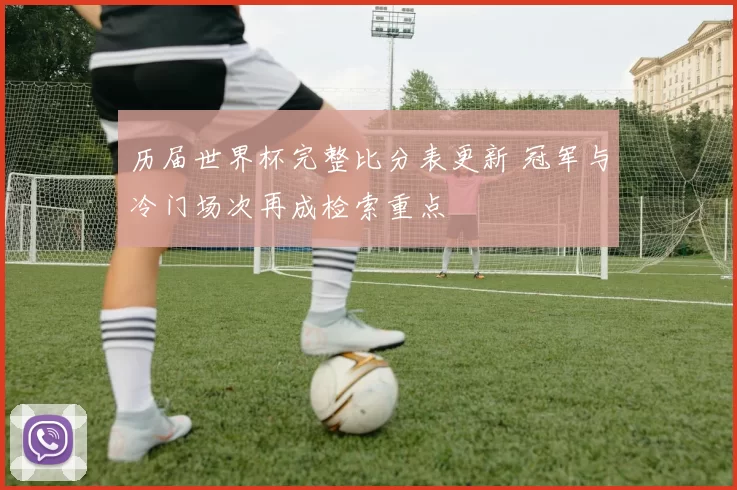 历届世界杯完整比分表更新 冠军与冷门场次再成检索重点