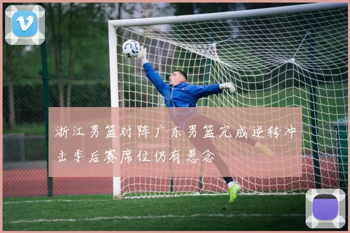 浙江男篮对阵广东男篮完成逆转冲击季后赛席位仍有悬念