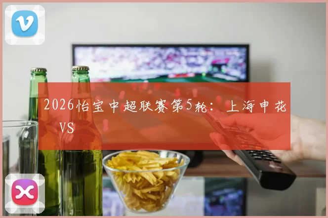 2026怡宝中超联赛第5轮：上海申花 VS
