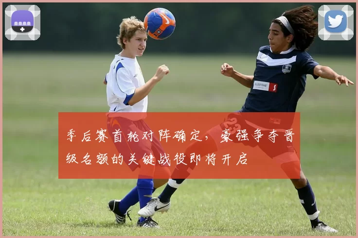 季后赛首轮对阵确定，豪强争夺晋级名额的关键战役即将开启