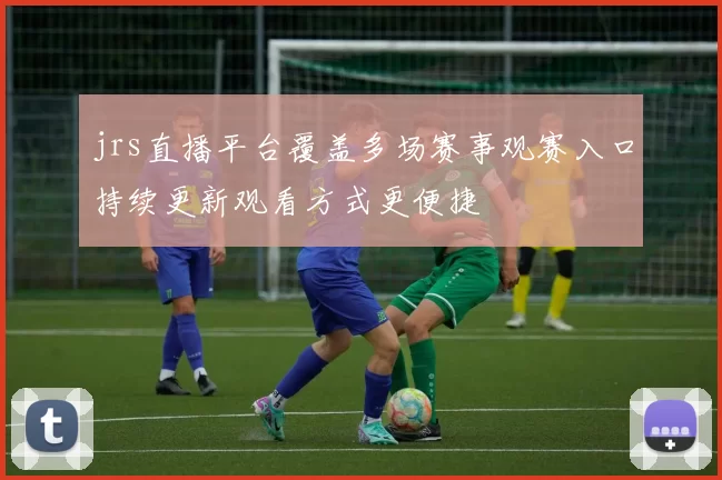 jrs直播平台覆盖多场赛事观赛入口持续更新观看方式更便捷