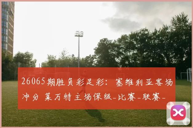 26065期胜负彩足彩：塞维利亚客场冲分 莱万特主场保级_比赛_联赛_防守