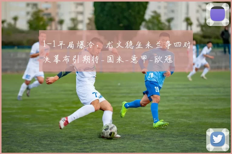 1-1平局爆冷，尤文稳坐米兰争四对决幕布引期待_国米_意甲_欧冠