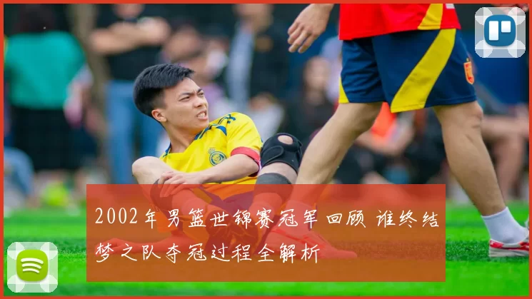 2002年男篮世锦赛冠军回顾 谁终结梦之队夺冠过程全解析