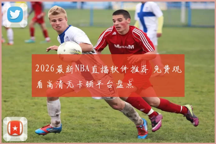 2026最新NBA直播软件推荐 免费观看高清无卡顿平台盘点
