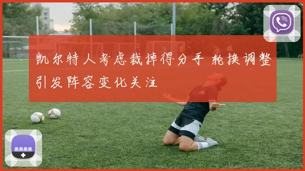 凯尔特人考虑裁掉得分手 轮换调整引发阵容变化关注