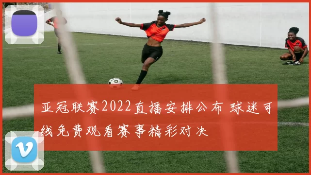 亚冠联赛2022直播安排公布 球迷可线免费观看赛事精彩对决