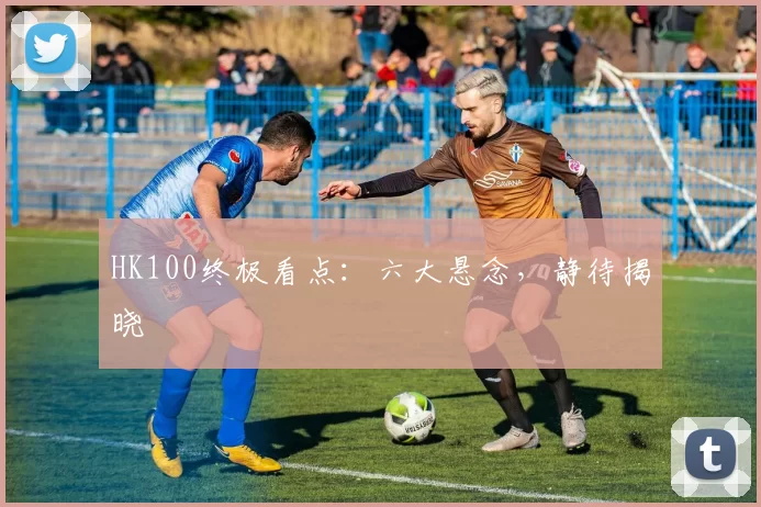 HK100终极看点：六大悬念，静待揭晓