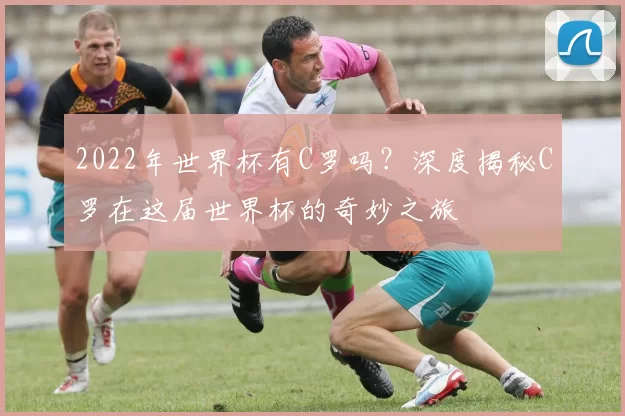 2022年世界杯有C罗吗？深度揭秘C罗在这届世界杯的奇妙之旅