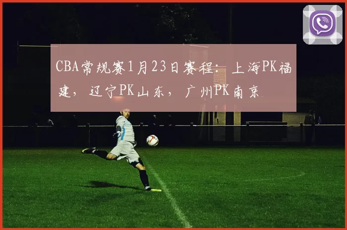 CBA常规赛1月23日赛程:上海PK福建,辽宁PK山东,广州PK南京