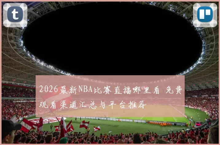 2026最新NBA比赛直播哪里看 免费观看渠道汇总与平台推荐