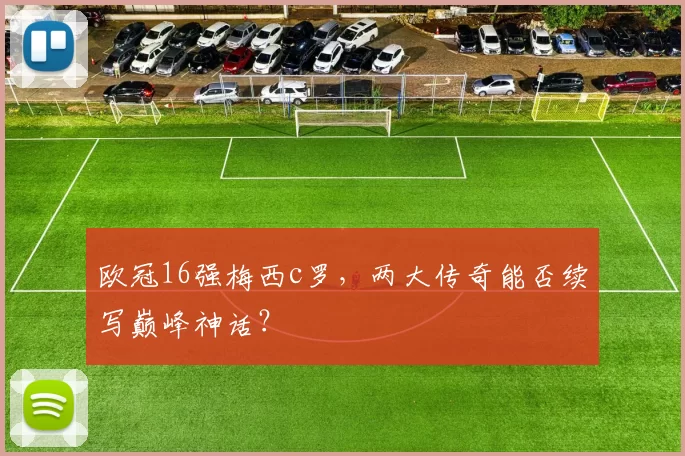 欧冠16强梅西c罗,两大传奇能否续写巅峰神话?