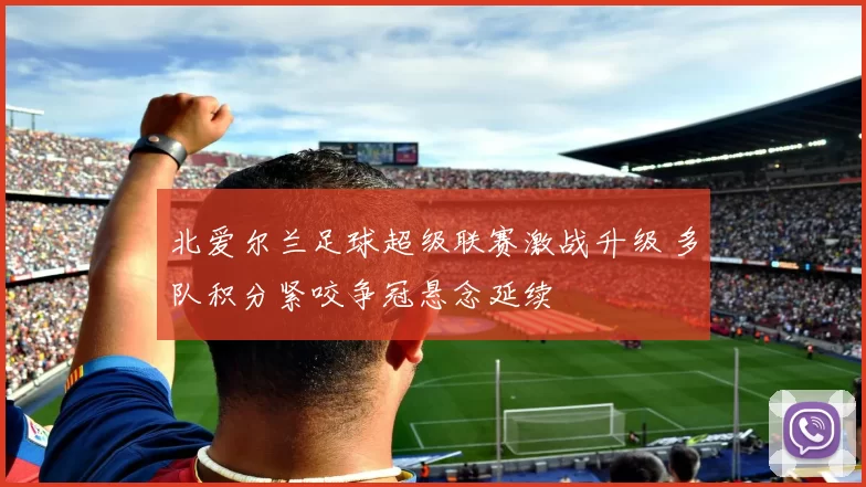 北爱尔兰足球超级联赛激战升级 多队积分紧咬争冠悬念延续