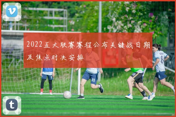 2022五大联赛赛程公布关键战日期及焦点对决安排