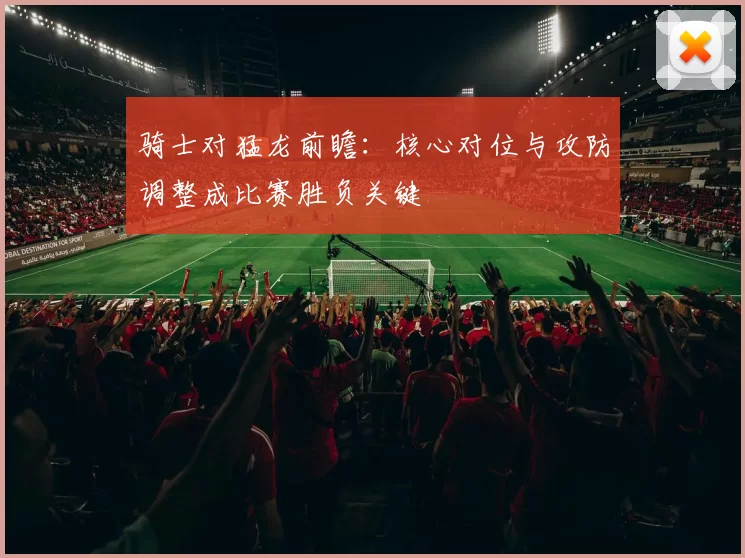 骑士对猛龙前瞻：核心对位与攻防调整成比赛胜负关键