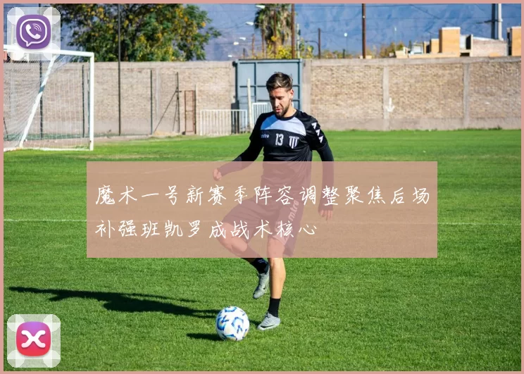 魔术一号新赛季阵容调整聚焦后场补强班凯罗成战术核心