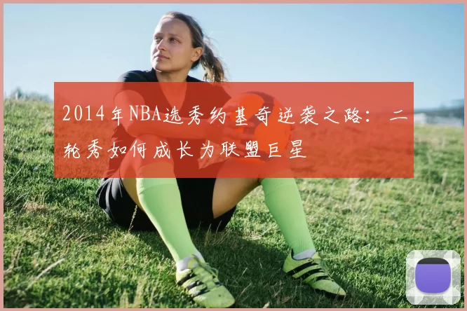 2014年NBA选秀约基奇逆袭之路：二轮秀如何成长为联盟巨星