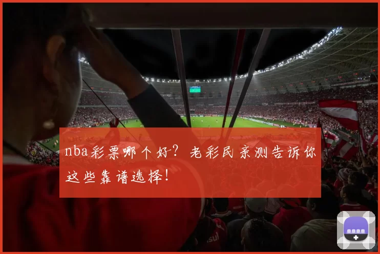nba彩票哪个好？老彩民亲测告诉你这些靠谱选择！