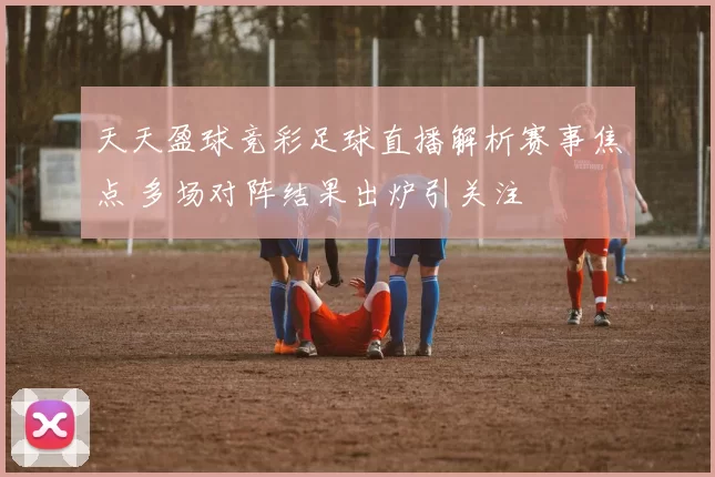 天天盈球竞彩足球直播解析赛事焦点 多场对阵结果出炉引关注