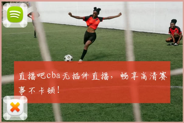 直播吧cba无插件直播,畅享高清赛事不卡顿!