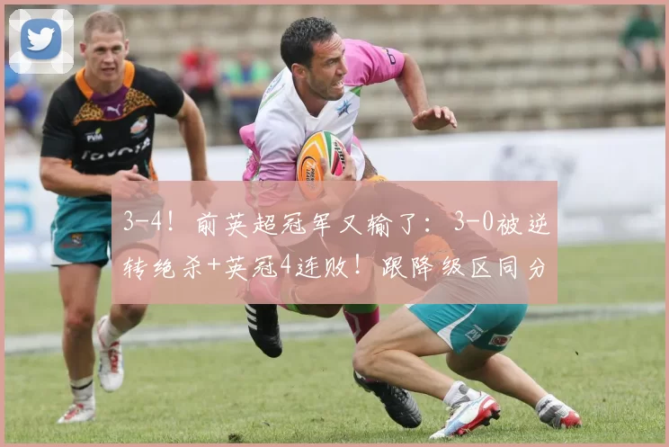 3-4！前英超冠军又输了：3-0被逆转绝杀+英冠4连败！跟降级区同分