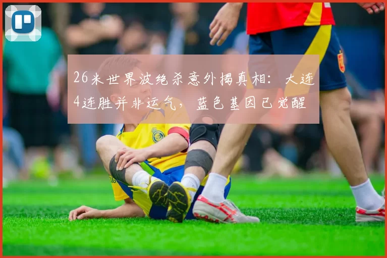 26米世界波绝杀意外揭真相：大连4连胜并非运气，蓝色基因已觉醒