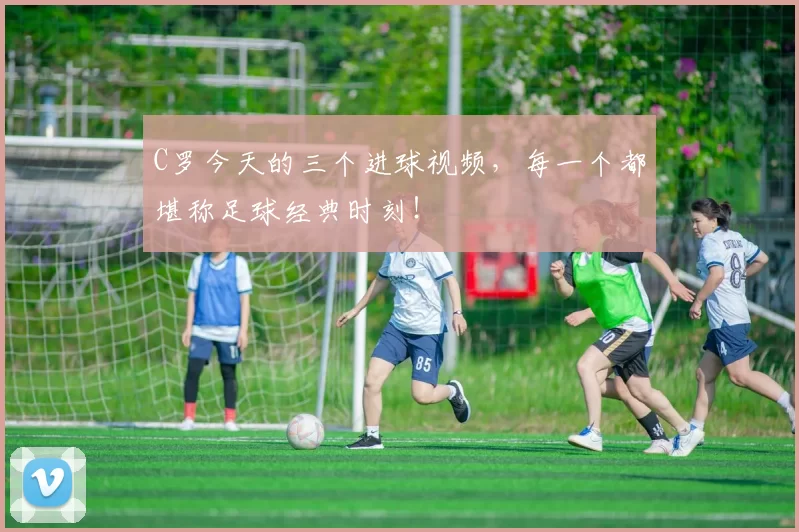 C罗今天的三个进球视频,每一个都堪称足球经典时刻!