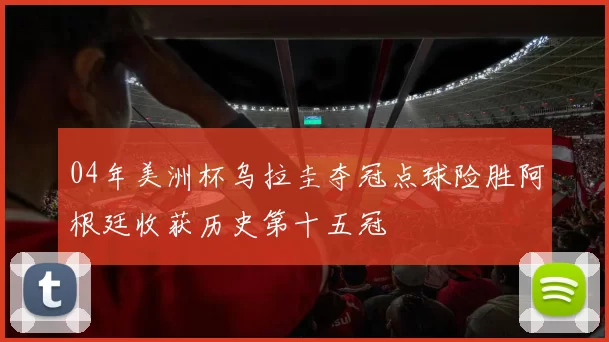 04年美洲杯乌拉圭夺冠点球险胜阿根廷收获历史第十五冠