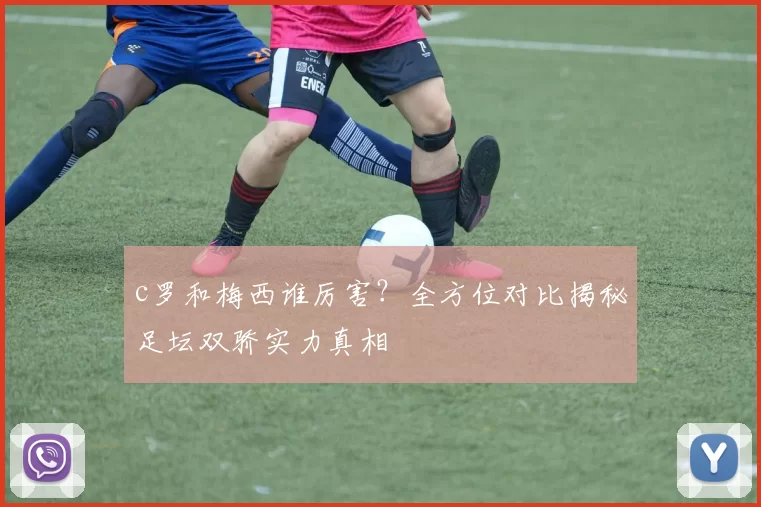 c罗和梅西谁厉害？全方位对比揭秘足坛双骄实力真相