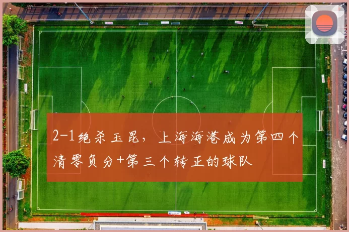 2-1绝杀玉昆，上海海港成为第四个清零负分+第三个转正的球队