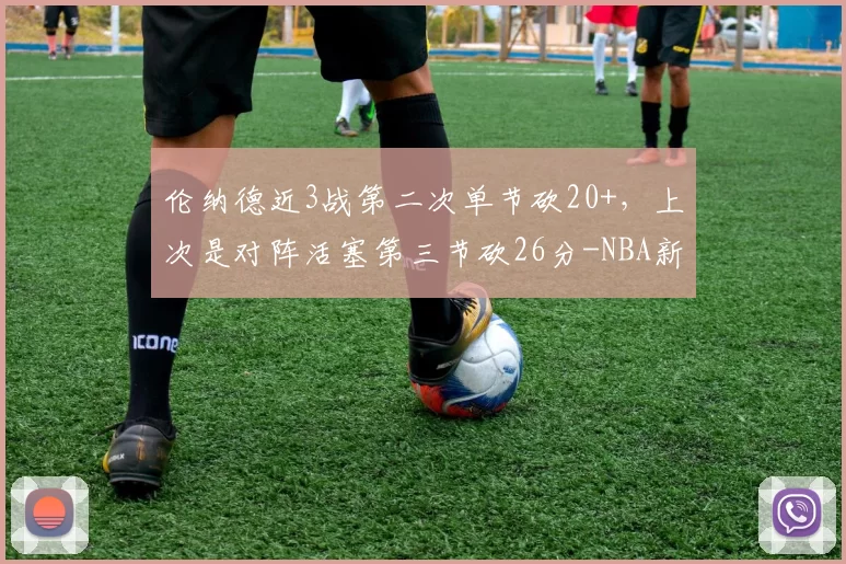 伦纳德近3战第二次单节砍20+，上次是对阵活塞第三节砍26分-NBA新闻