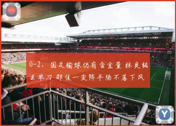 0-2，国足输球仍有含金量 林良铭丢单刀 邵佳一变阵半场不落下风