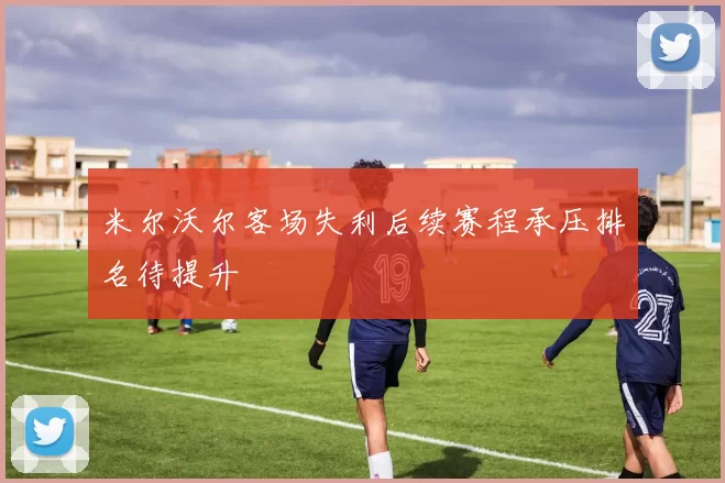 米尔沃尔客场失利后续赛程承压排名待提升