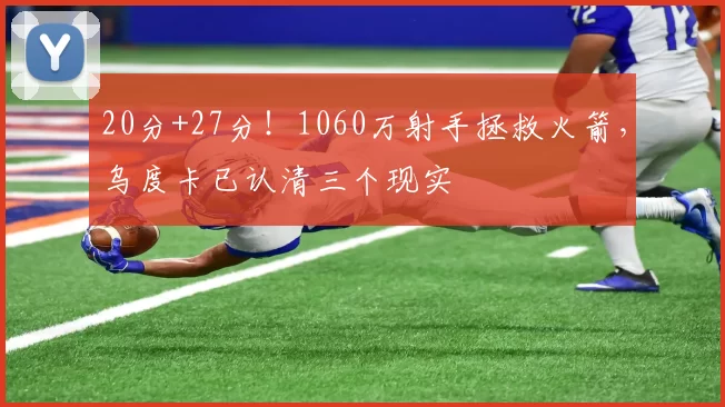 20分+27分！1060万射手拯救火箭，乌度卡已认清三个现实